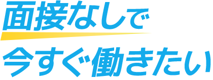面接なしで今すぐ働きたい